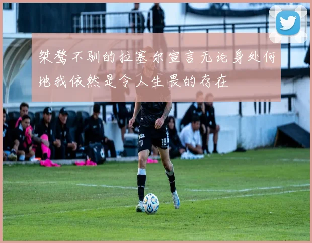 桀骜不驯的拉塞尔宣言无论身处何地我依然是令人生畏的存在