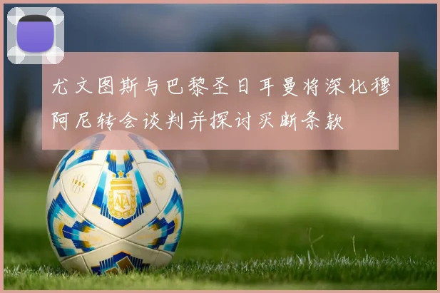 尤文图斯与巴黎圣日耳曼将深化穆阿尼转会谈判并探讨买断条款
