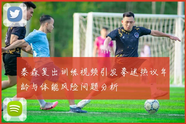 泰森复出训练视频引发拳迷热议年龄与体能风险问题分析