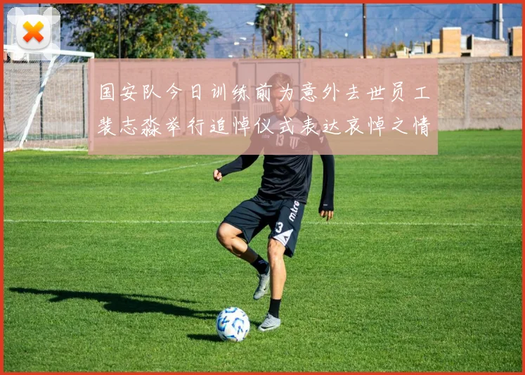 国安队今日训练前为意外去世员工裴志淼举行追悼仪式表达哀悼之情