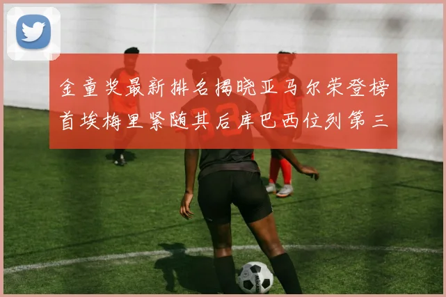 金童奖最新排名揭晓亚马尔荣登榜首埃梅里紧随其后库巴西位列第三