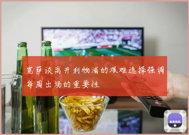 宽萨谈离开利物浦的艰难选择强调每周出场的重要性