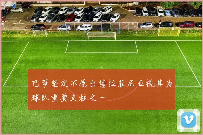 巴萨坚定不愿出售拉菲尼亚视其为球队重要支柱之一