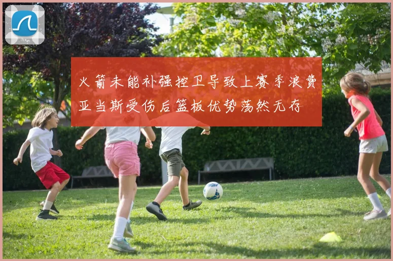 火箭未能补强控卫导致上赛季浪费亚当斯受伤后篮板优势荡然无存