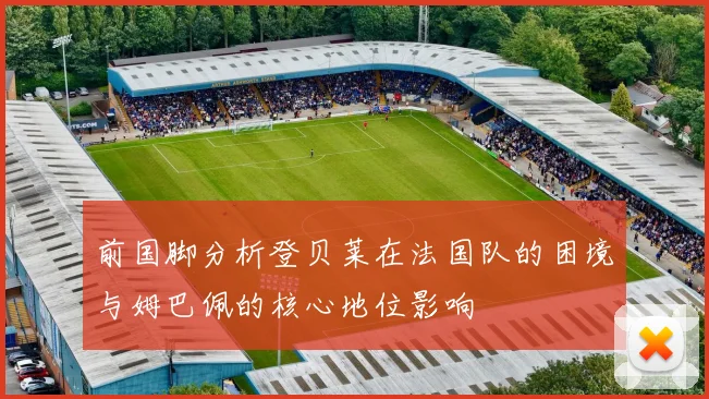 前国脚分析登贝莱在法国队的困境与姆巴佩的核心地位影响