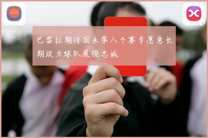 巴雷拉期待国米第八个赛季愿意长期效力球队展现忠诚