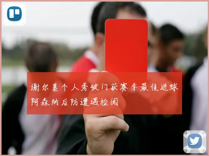 谢尔基个人秀破门获赛季最佳进球阿森纳后防遭遇检阅