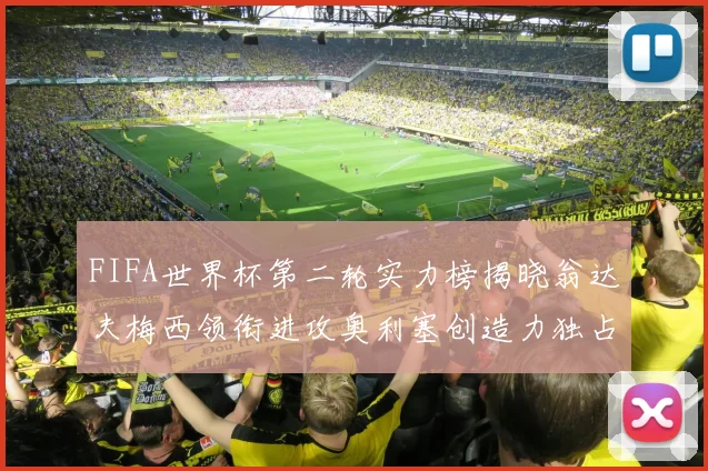 FIFA世界杯第二轮实力榜揭晓翁达夫梅西领衔进攻奥利塞创造力独占鳌头