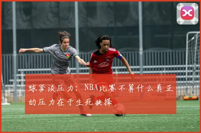 球爹谈压力：NBA比赛不算什么真正的压力在于生死抉择