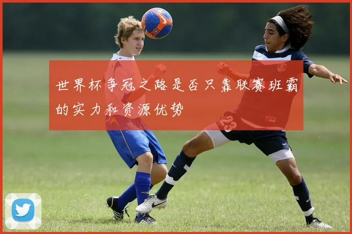世界杯争冠之路是否只靠联赛班霸的实力和资源优势