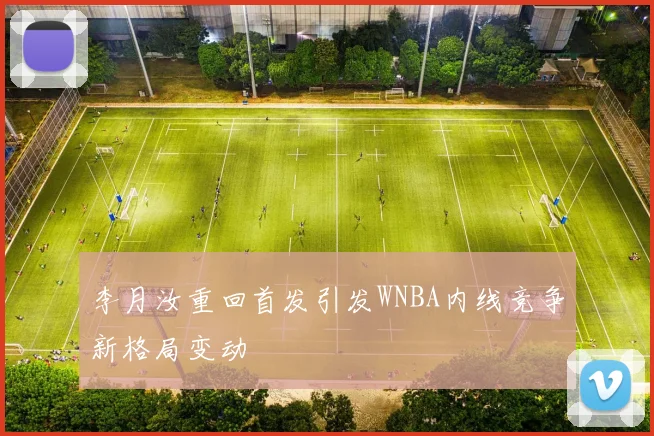李月汝重回首发引发WNBA内线竞争新格局变动