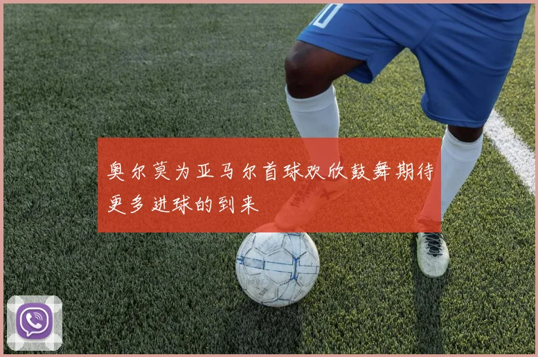 奥尔莫为亚马尔首球欢欣鼓舞期待更多进球的到来