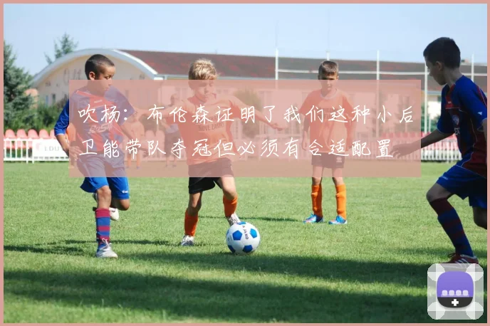 吹杨：布伦森证明了我们这种小后卫能带队夺冠但必须有合适配置