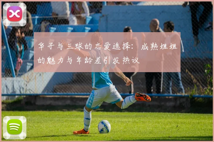 华子与三球的恋爱选择：成熟姐姐的魅力与年龄差引发热议