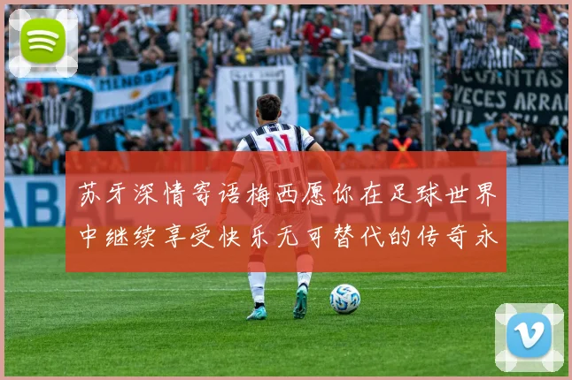 苏牙深情寄语梅西愿你在足球世界中继续享受快乐无可替代的传奇永存