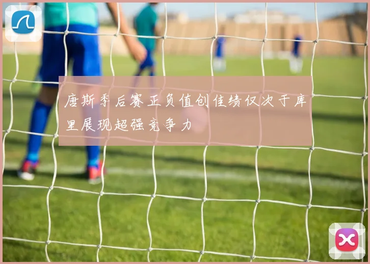 唐斯季后赛正负值创佳绩仅次于库里展现超强竞争力
